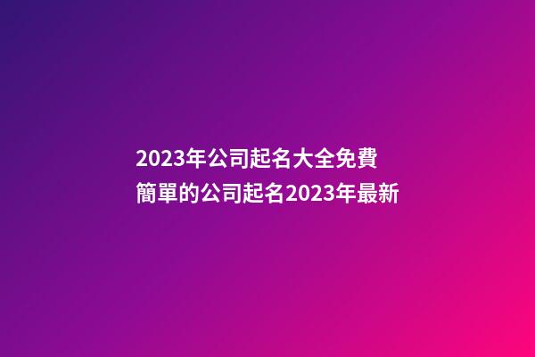 2023年公司起名大全免費 簡單的公司起名2023年最新-第1張-公司起名-玄機派